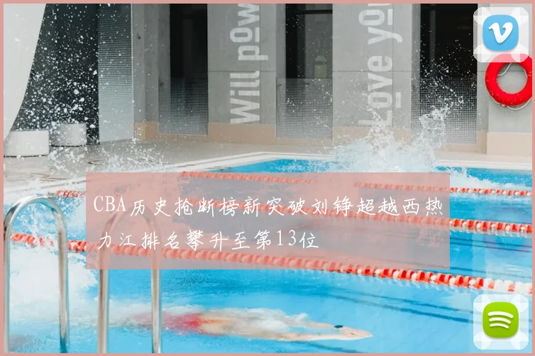 CBA历史抢断榜新突破刘铮超越西热力江排名攀升至第13位
