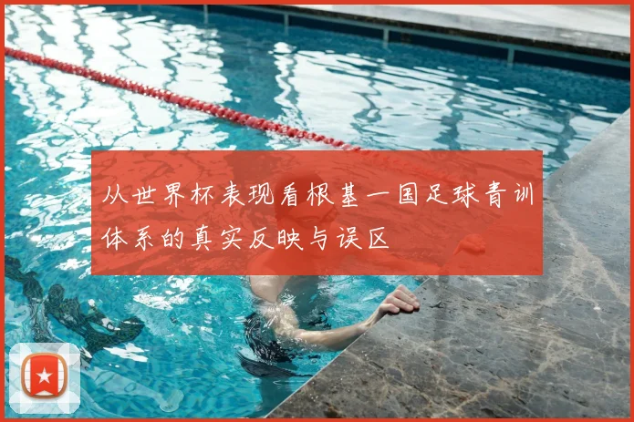 从世界杯表现看根基一国足球青训体系的真实反映与误区