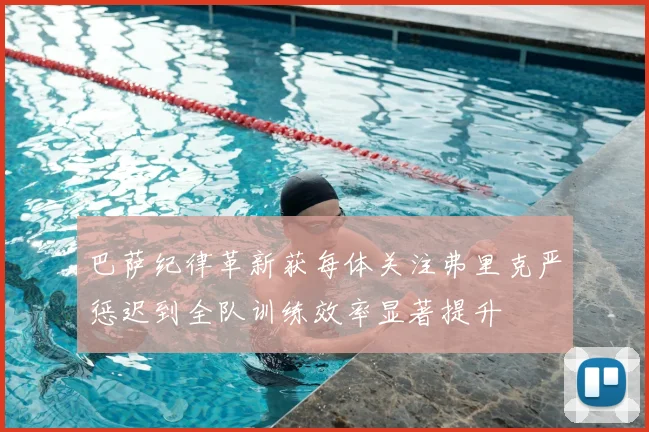 巴萨纪律革新获每体关注弗里克严惩迟到全队训练效率显著提升