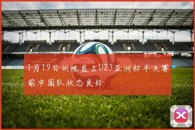 1月19日训练直击U23亚洲杯半决赛前中国队状态良好