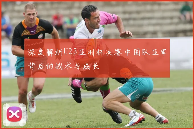 深度解析U23亚洲杯决赛中国队亚军背后的战术与成长