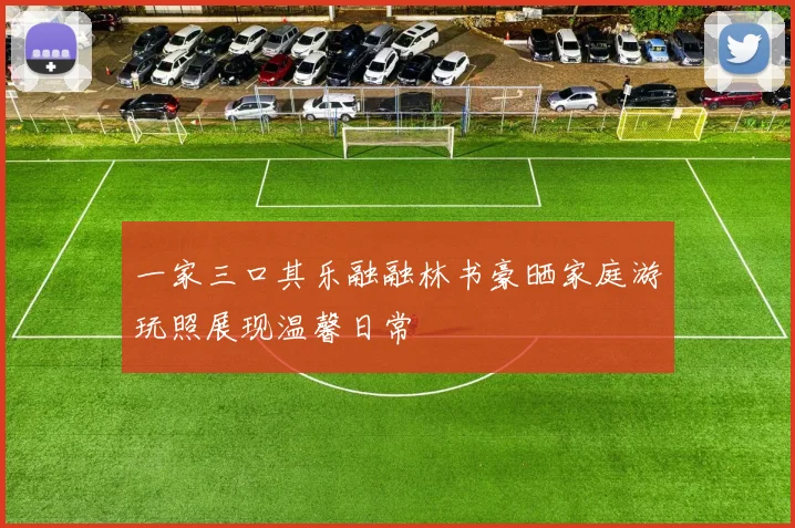 一家三口其乐融融林书豪晒家庭游玩照展现温馨日常