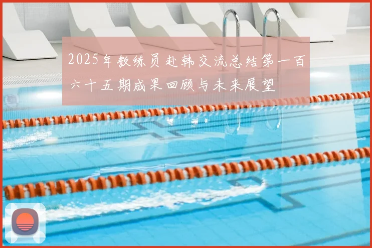 2025年教练员赴韩交流总结第一百六十五期成果回顾与未来展望