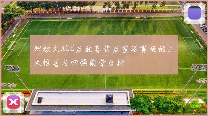 郑钦文ACE后狂喜背后重返赛场的三大惊喜与四强前景分析