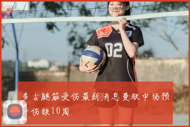 多古腿筋受伤最新消息曼联中场预计伤缺10周
