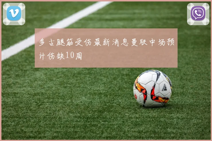 多古腿筋受伤最新消息曼联中场预计伤缺10周