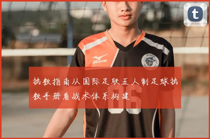 执教指南从国际足联五人制足球执教手册看战术体系构建