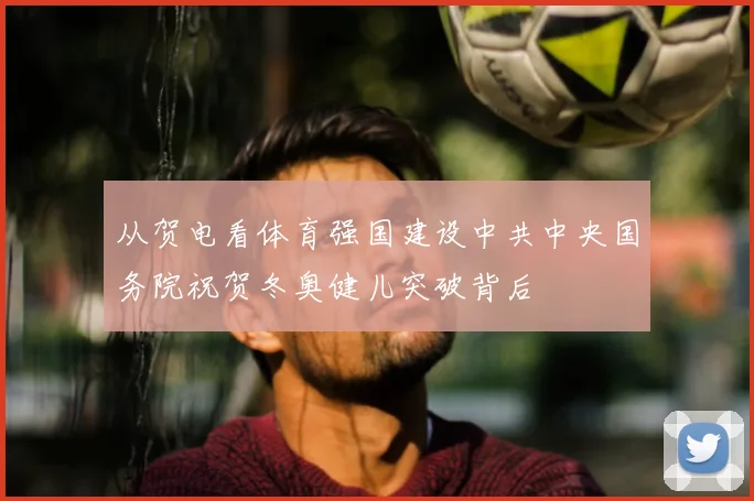 从贺电看体育强国建设中共中央国务院祝贺冬奥健儿突破背后